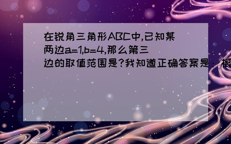 在锐角三角形ABC中,已知某两边a=1,b=4,那么第三边的取值范围是?我知道正确答案是：根号15