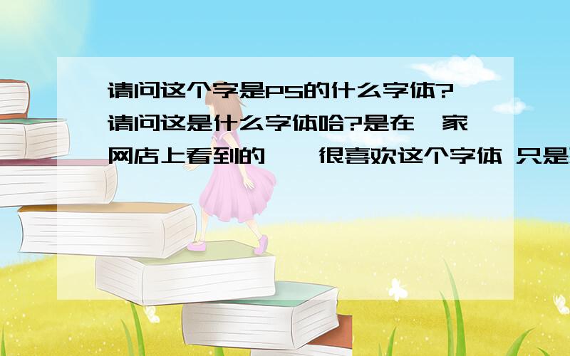 请问这个字是PS的什么字体?请问这是什么字体哈?是在一家网店上看到的、、很喜欢这个字体 只是想平时作图的时候用用、麻烦解答一下~谢谢!