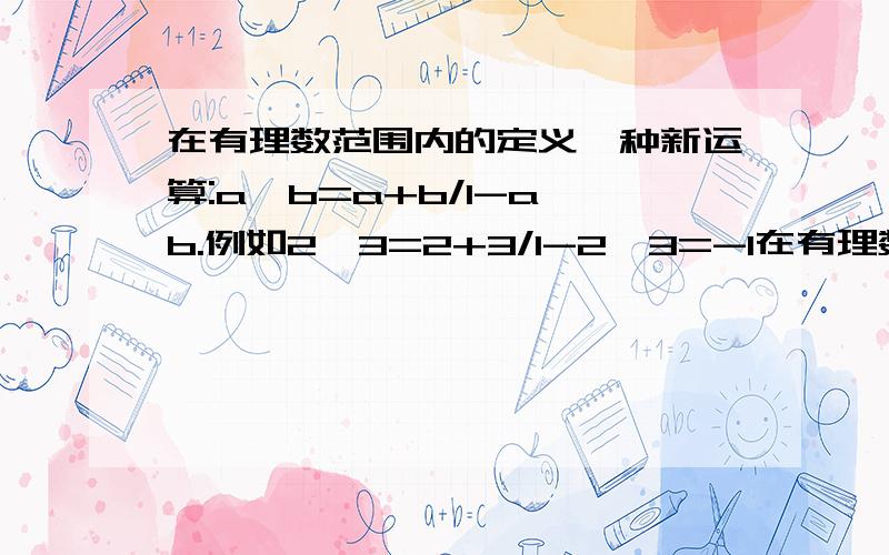 在有理数范围内的定义一种新运算:a⊙b=a+b/1-a×b.例如2⊙3=2+3/1-2×3=-1在有理数范围内的定义一种新运算: a⊙b=a+b/1-a×b.例如2⊙3=2+3/1-2×3=-1.依据定义求（1/2⊙1/5）⊙1/8的值.