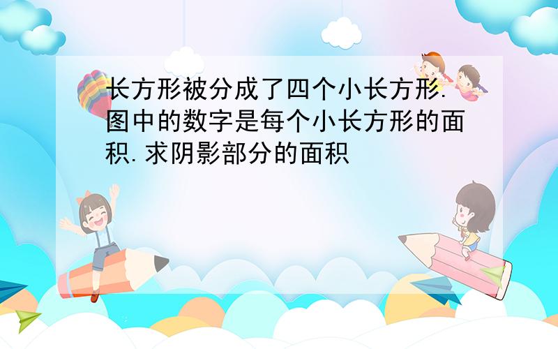 长方形被分成了四个小长方形.图中的数字是每个小长方形的面积.求阴影部分的面积