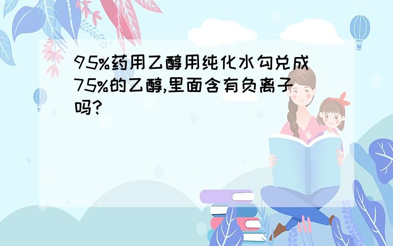 95%药用乙醇用纯化水勾兑成75%的乙醇,里面含有负离子吗?