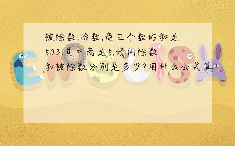 被除数,除数,商三个数的和是503,其中商是5,请问除数和被除数分别是多少?用什么公式算?