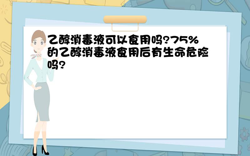 乙醇消毒液可以食用吗?75%的乙醇消毒液食用后有生命危险吗?