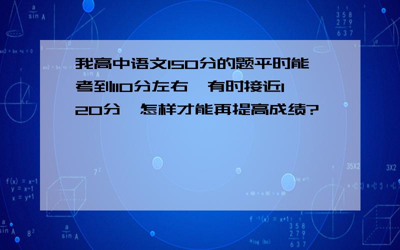 我高中语文150分的题平时能考到110分左右,有时接近120分,怎样才能再提高成绩?