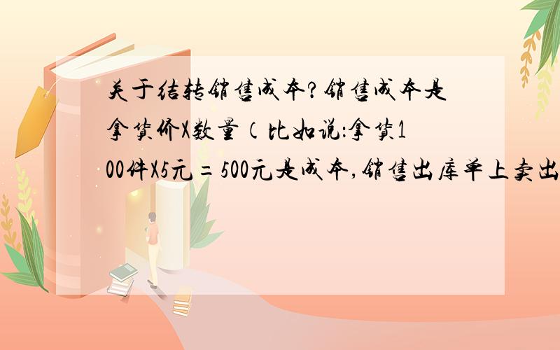 关于结转销售成本?销售成本是拿货价X数量（比如说：拿货100件X5元=500元是成本,销售出库单上卖出时800元,）（月底以入库单做了一份销售成本统计表）那么在结转销售成本时计账凭证后面是