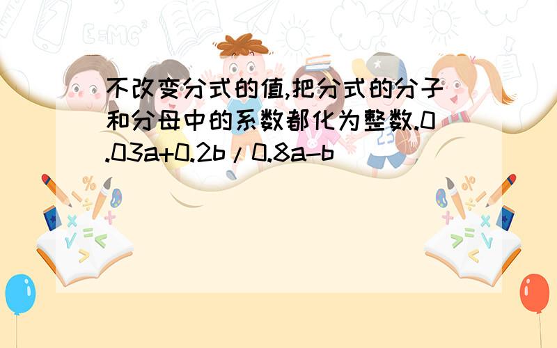 不改变分式的值,把分式的分子和分母中的系数都化为整数.0.03a+0.2b/0.8a-b