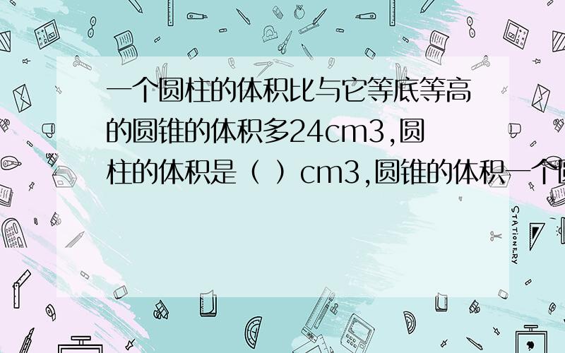 一个圆柱的体积比与它等底等高的圆锥的体积多24cm3,圆柱的体积是（ ）cm3,圆锥的体积一个圆柱的体积比与它等底等高的圆锥的体积多24cm3,圆柱的体积是（     ）cm3,圆锥的体积是（  ）cm3.