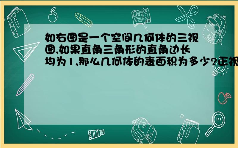 如右图是一个空间几何体的三视图,如果直角三角形的直角边长均为1,那么几何体的表面积为多少?正视图和侧视图是全等的等腰直角三角形,俯视图是一个正方形,带一条斜上坐上的对角线.斜向