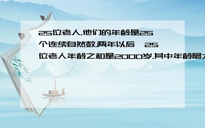 25位老人.他们的年龄是25个连续自然数.两年以后,25位老人年龄之和是2000岁.其中年龄最大的今年是多少岁