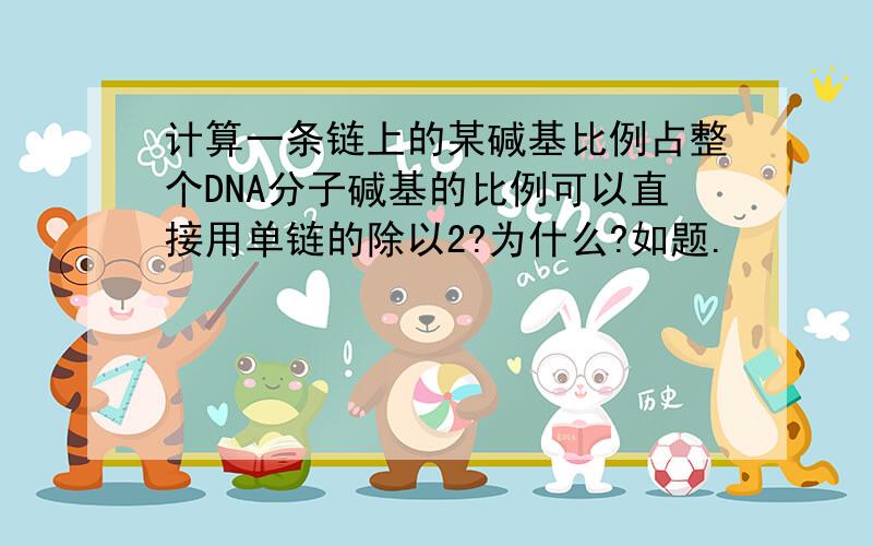 计算一条链上的某碱基比例占整个DNA分子碱基的比例可以直接用单链的除以2?为什么?如题.