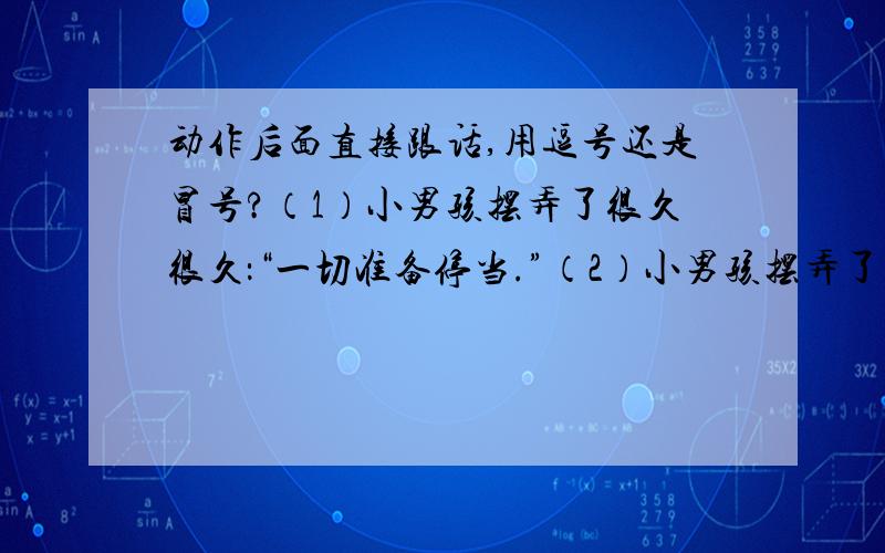 动作后面直接跟话,用逗号还是冒号?（1）小男孩摆弄了很久很久：“一切准备停当.”（2）小男孩摆弄了很久很久,“一切准备停当.”（3）于是迷龙向所有其他人挥着手,“后边猫着去.我们死