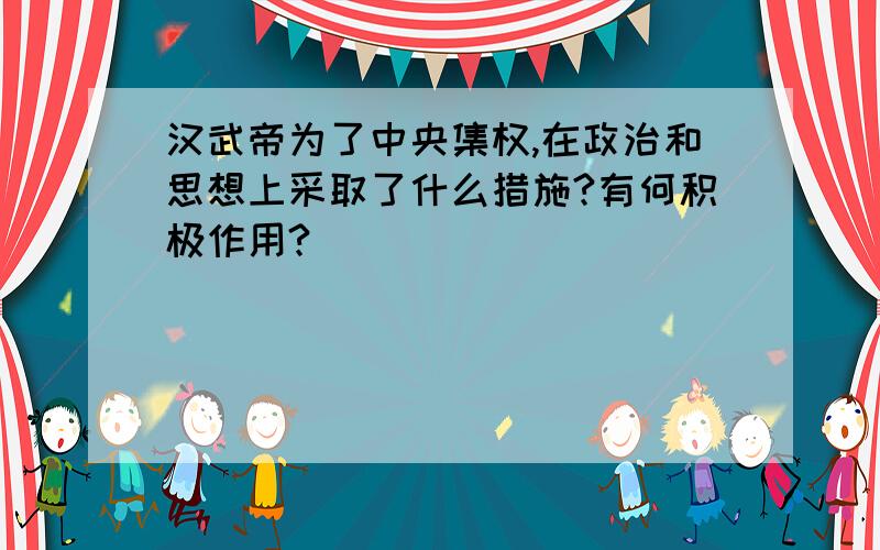 汉武帝为了中央集权,在政治和思想上采取了什么措施?有何积极作用?