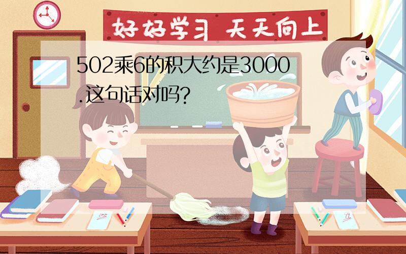 502乘6的积大约是3000.这句话对吗?