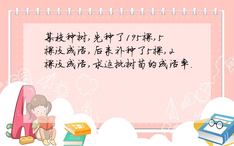 某校种树,先种了195棵,5棵没成活,后来补种了5棵,2棵没成活,求这批树苗的成活率.