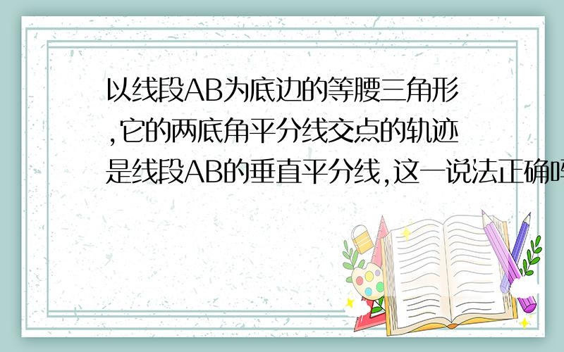 以线段AB为底边的等腰三角形,它的两底角平分线交点的轨迹是线段AB的垂直平分线,这一说法正确吗?为什么?