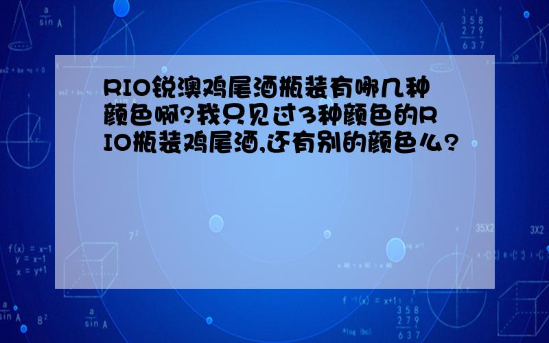 RIO锐澳鸡尾酒瓶装有哪几种颜色啊?我只见过3种颜色的RIO瓶装鸡尾酒,还有别的颜色么?