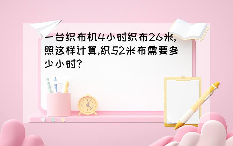 一台织布机4小时织布26米,照这样计算,织52米布需要多少小时?