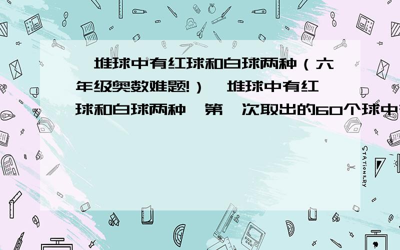 一堆球中有红球和白球两种（六年级奥数难题!）一堆球中有红球和白球两种,第一次取出的60个球中有57个红球,以后每次取出8个球中7个红球,要使取出的球中红球不少于90%,那么最多可以取几