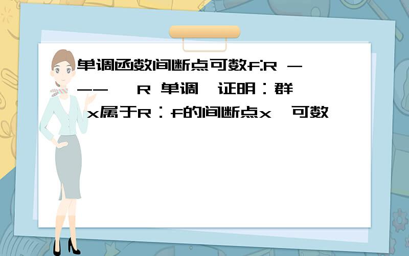 单调函数间断点可数f:R ---> R 单调,证明：群{ x属于R：f的间断点x}可数