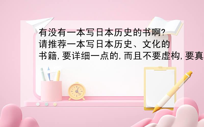 有没有一本写日本历史的书啊?请推荐一本写日本历史、文化的书籍,要详细一点的,而且不要虚构,要真实的.谢谢~最好介绍一下,谢谢~