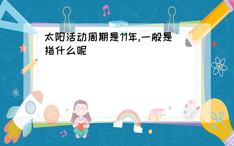 太阳活动周期是11年,一般是指什么呢