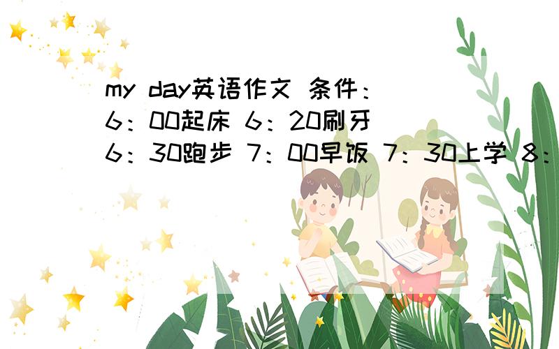 my day英语作文 条件：6：00起床 6：20刷牙 6：30跑步 7：00早饭 7：30上学 8：00英语课