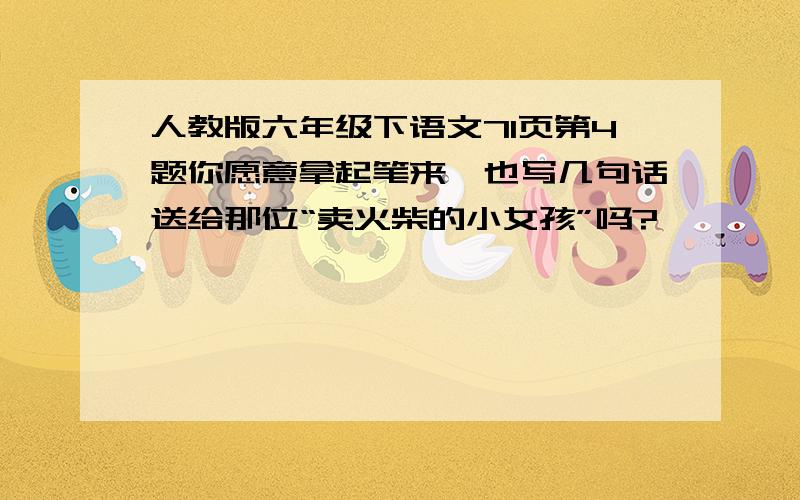 人教版六年级下语文71页第4题你愿意拿起笔来,也写几句话送给那位“卖火柴的小女孩”吗?