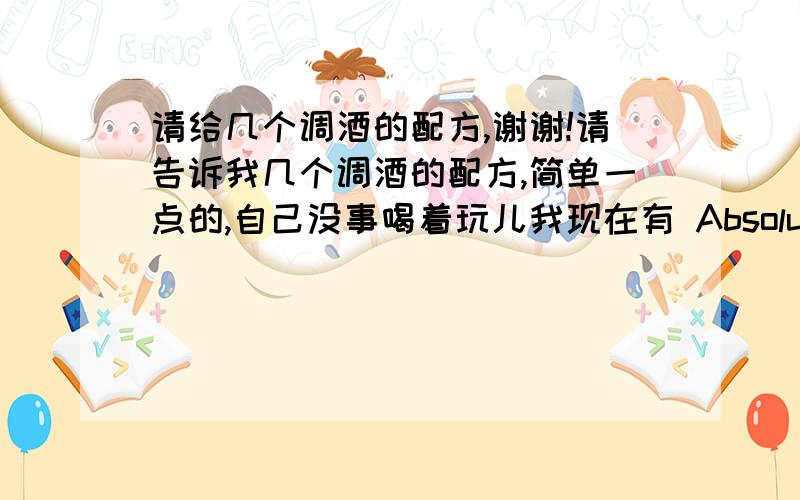 请给几个调酒的配方,谢谢!请告诉我几个调酒的配方,简单一点的,自己没事喝着玩儿我现在有 Absolute Vodka(伏特加),Jean Bean(占边),Jack Deniel's (杰克丹尼斯),最好能把这三种包括进去恩.还有就是配