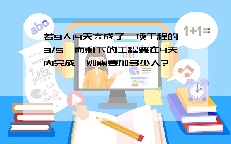 若9人14天完成了一项工程的3/5,而剩下的工程要在4天内完成,则需要加多少人?