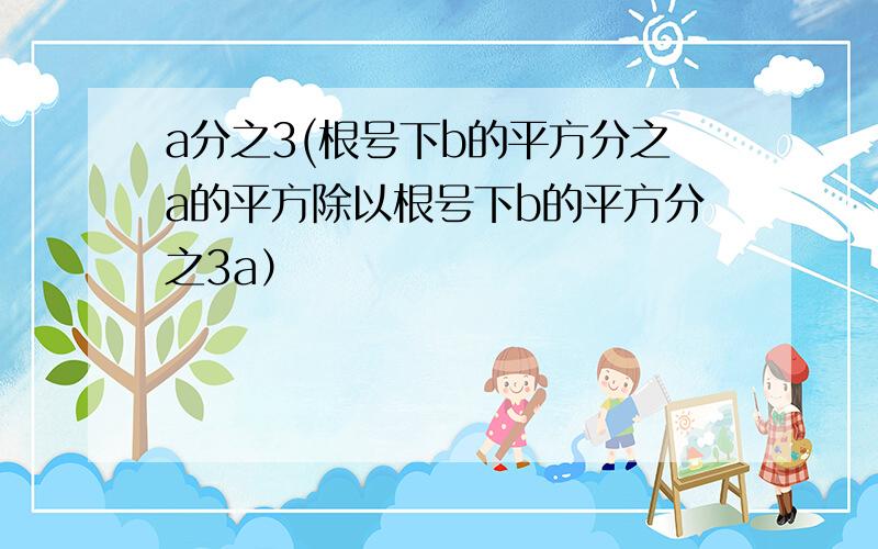 a分之3(根号下b的平方分之a的平方除以根号下b的平方分之3a）