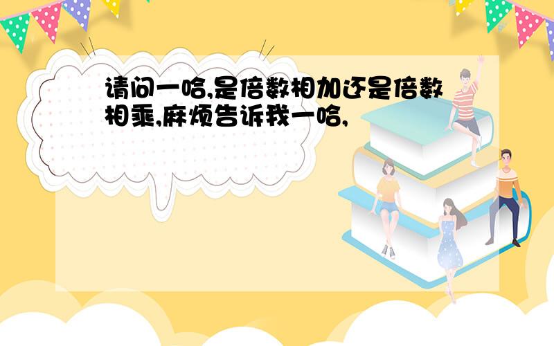 请问一哈,是倍数相加还是倍数相乘,麻烦告诉我一哈,