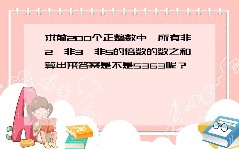 求前200个正整数中,所有非2、非3、非5的倍数的数之和算出来答案是不是5363呢？