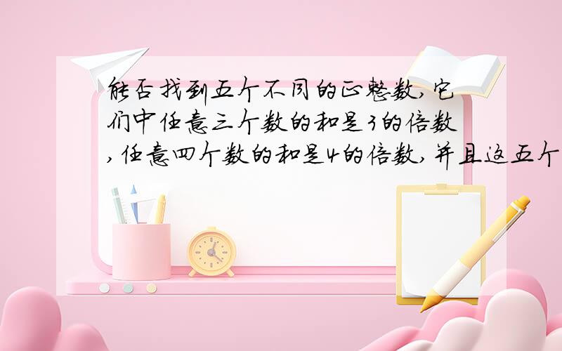 能否找到五个不同的正整数,它们中任意三个数的和是3的倍数,任意四个数的和是4的倍数,并且这五个正整数之和恰好等于2011?若能找到,试举一个例子；若不能找到,请说明理由.