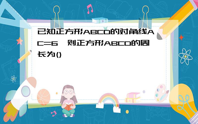 已知正方形ABCD的对角线AC=6,则正方形ABCD的周长为()