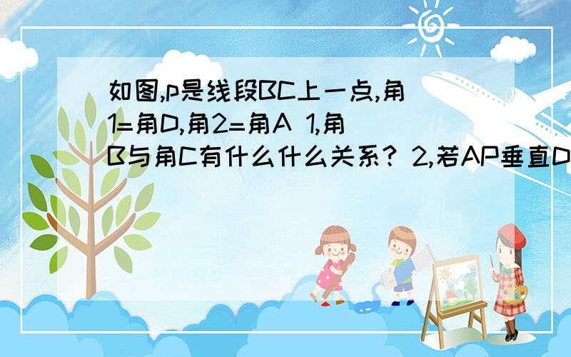 如图,p是线段BC上一点,角1=角D,角2=角A 1,角B与角C有什么什么关系? 2,若AP垂直D如图,p是线段BC上一点,角1=角D,角2=角A1,角B与角C有什么什么关系?2,若AP垂直DP,求证AB//CD