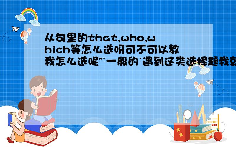 从句里的that,who,which等怎么选呀可不可以教我怎么选呢~`一般的`遇到这类选择题我就不会做了