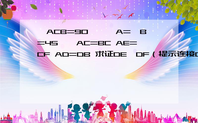 ∠ACB=90°,∠A=∠B=45°,AC=BC AE=CF AD=DB 求证DE⊥DF（提示连接CD,要证明过程）