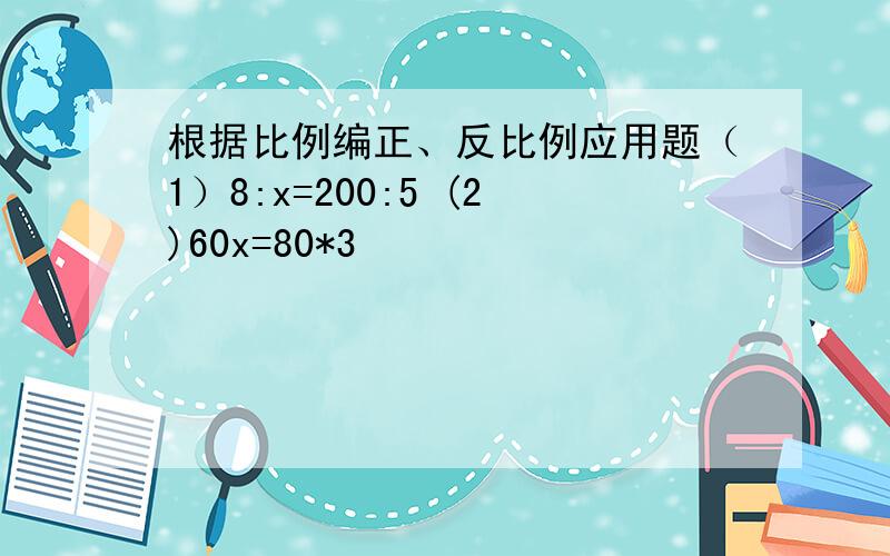 根据比例编正、反比例应用题（1）8:x=200:5 (2)60x=80*3