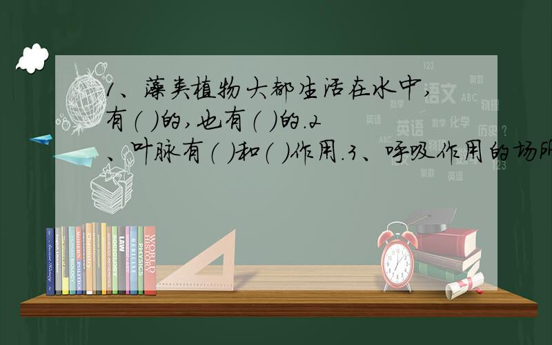 1、藻类植物大都生活在水中,有（ ）的,也有（ ）的.2、叶脉有（ ）和（ ）作用.3、呼吸作用的场所是（ ）细胞.