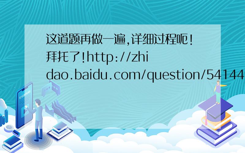 这道题再做一遍,详细过程呃!拜托了!http://zhidao.baidu.com/question/541449969.html超简单！！速度啊！！