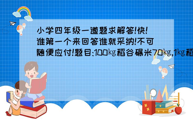 小学四年级一道题求解答!快!谁第一个来回答谁就采纳!不可随便应付!题目:100㎏稻谷碾米70㎏,1㎏稻谷碾米多少㎏?1吨稻谷可碾米多少㎏?快!很急啊!谁第一谁正确就采纳谁!真的!