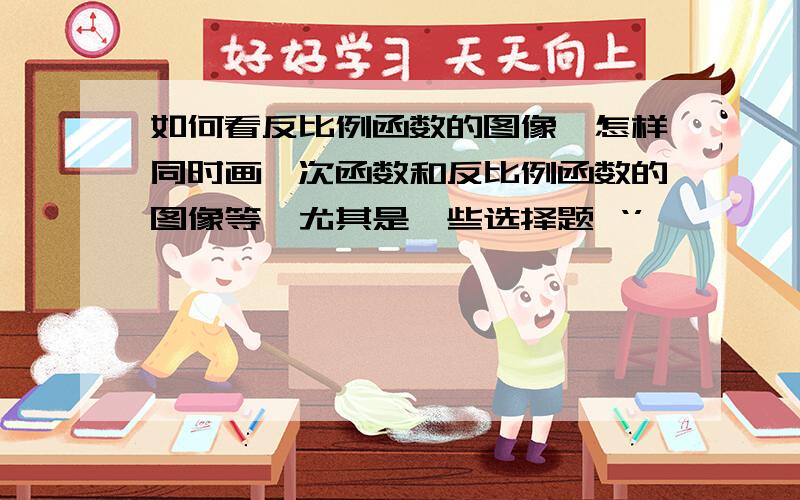 如何看反比例函数的图像,怎样同时画一次函数和反比例函数的图像等,尤其是一些选择题 ‘’