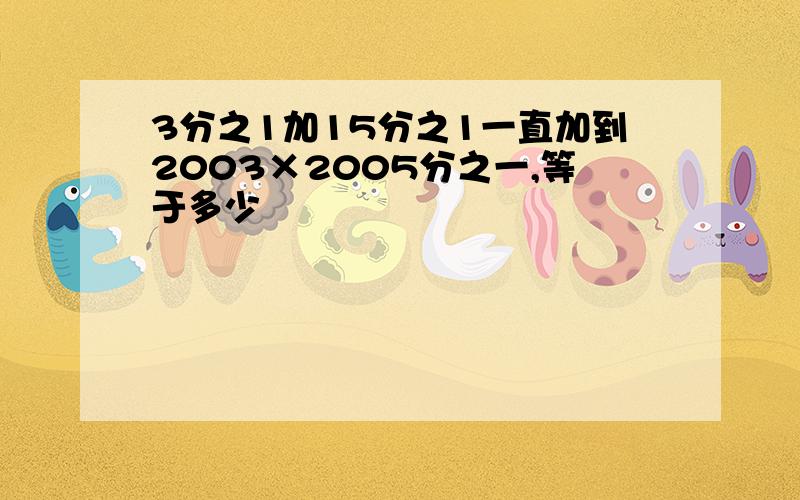 3分之1加15分之1一直加到2003×2005分之一,等于多少