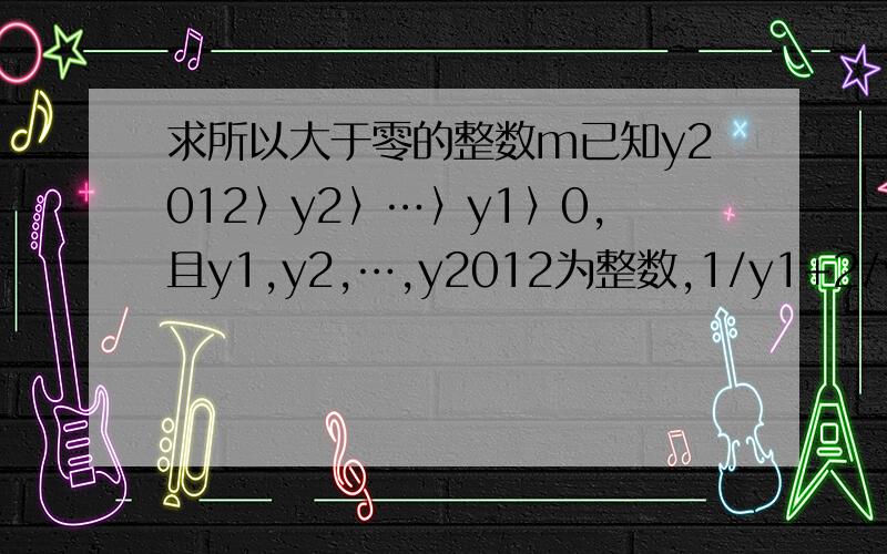 求所以大于零的整数m已知y2012〉y2〉…〉y1〉0,且y1,y2,…,y2012为整数,1/y1+2/y2+…+2012/y2012=m.