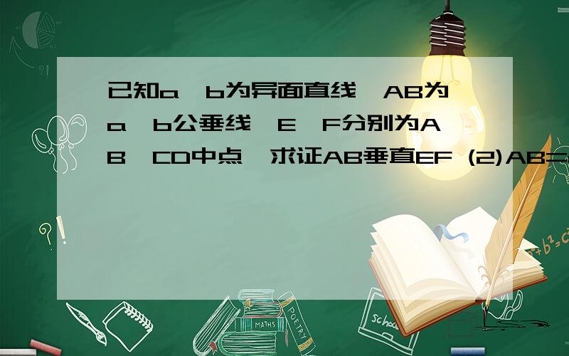 已知a,b为异面直线,AB为a,b公垂线,E,F分别为AB,CD中点,求证AB垂直EF (2)AB=m,CD=n证EF定值图有点畸形请见谅，7.19 7.00前解决给100财富以上