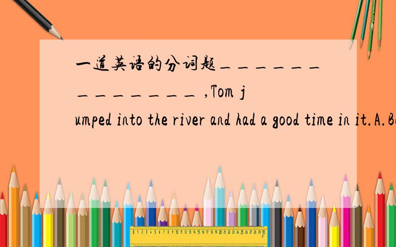 一道英语的分词题_____________ ,Tom jumped into the river and had a good time in it.A.Be a good swimmer B.Being a good swimmerC.Having been good swimmer D.To be a good swimmer为什么选B