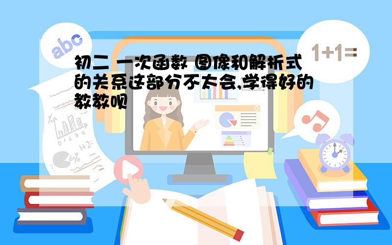 初二 一次函数 图像和解析式的关系这部分不太会,学得好的教教呗