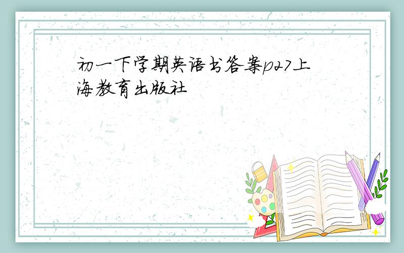 初一下学期英语书答案p27上海教育出版社