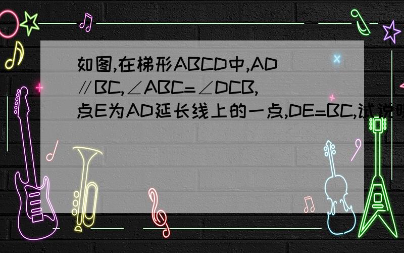 如图,在梯形ABCD中,AD∥BC,∠ABC=∠DCB,点E为AD延长线上的一点,DE=BC,试说明AC=CE