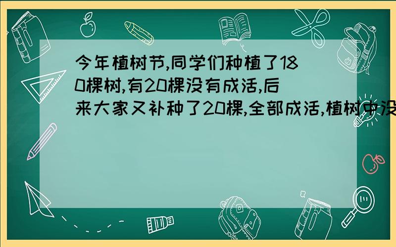 今年植树节,同学们种植了180棵树,有20棵没有成活,后来大家又补种了20棵,全部成活,植树中没有成活的棵树占总数的百分之几